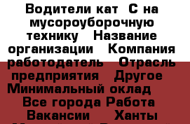 Водители кат. С на мусороуборочную технику › Название организации ­ Компания-работодатель › Отрасль предприятия ­ Другое › Минимальный оклад ­ 1 - Все города Работа » Вакансии   . Ханты-Мансийский,Радужный г.